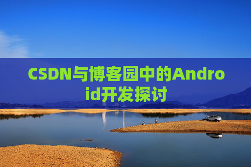 CSDN与博客园中的Android开发探讨